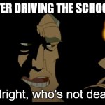 Alright who's not dead | ME AFTER DRIVING THE SCHOOL BUS. | image tagged in alright who's not dead | made w/ Imgflip meme maker
