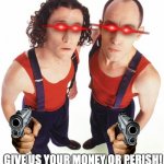 Give us your money or perish! | GIVE US YOUR MONEY OR PERISH! | image tagged in the umbilical brothers | made w/ Imgflip meme maker