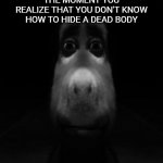 deep dark | THE MOMENT YOU REALIZE THAT YOU DON'T KNOW HOW TO HIDE A DEAD BODY | image tagged in donkey,funny memes,fun | made w/ Imgflip meme maker