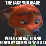Friend Zoned Fox | THE FACE YOU MAKE; WHEN YOU GET FRIEND ZONED BY SOMEONE YOU LIKE | image tagged in nick wilde sad,zootopia,nick wilde,the face you make when,friend zone,funny | made w/ Imgflip meme maker