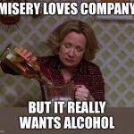 Kitty Drinkgin that 70s show | MISERY LOVES COMPANY; BUT IT REALLY WANTS ALCOHOL | image tagged in kitty drinkgin that 70s show | made w/ Imgflip meme maker
