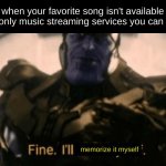 Image Title | when your favorite song isn't available on the only music streaming services you can access; memorize it myself | image tagged in fine i'll do it myself | made w/ Imgflip meme maker