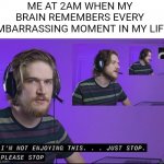 Inside is hilarious | ME AT 2AM WHEN MY BRAIN REMEMBERS EVERY EMBARRASSING MOMENT IN MY LIFE | image tagged in i m not enjoying this,memes,funny,bo burnham,inside | made w/ Imgflip meme maker