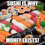 sushi | SUSHI IS WHY; MONEY EXISTS! | image tagged in memes,sushi,money | made w/ Imgflip meme maker