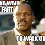 Lethal Weapon Danny Glover | YOU GONNA WAIT UNTIL I FART; TO WALK OVER HERE | image tagged in memes,lethal weapon danny glover | made w/ Imgflip meme maker