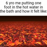 AAAAAHH!!!! IT BURNS! | 6 yro me putting one foot in the hot water in the bath and how it felt like: | image tagged in lava,relatable,memes,relatable memes | made w/ Imgflip meme maker