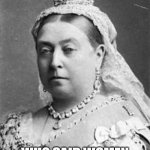 Victoria: The War Queen | WHO SAID WOMEN DON'T START WARS? | image tagged in queen victoria | made w/ Imgflip meme maker
