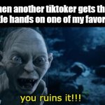 You Ruins It!!! | when another tiktoker gets their grimy little hands on one of my favorite songs; you ruins it!!! | image tagged in you ruins it | made w/ Imgflip meme maker