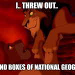 I threw out mom's garbage | I.. THREW OUT.. THE BOUND BOXES OF NATIONAL GEOGRAPHIC. | image tagged in i killed mufasa | made w/ Imgflip meme maker