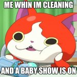 Bruh | ME WHIN IM CLEANING; AND A BABY SHOW IS ON | image tagged in interested jibanyan | made w/ Imgflip meme maker