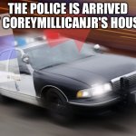 ?????? | THE POLICE IS ARRIVED AT COREYMILLICANJR'S HOUSE | image tagged in speeding police car | made w/ Imgflip meme maker