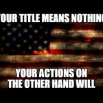 USA Flag | YOUR TITLE MEANS NOTHING; YOUR ACTIONS ON THE OTHER HAND WILL | image tagged in usa flag | made w/ Imgflip meme maker