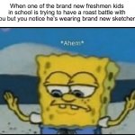 The only reason anyone on earth would wear those is because of the comfort | When one of the brand new freshmen kids in school is trying to have a roast battle with you but you notice he’s wearing brand new sketchers | image tagged in ahem,memes,funny,freshmen,high school,shoes | made w/ Imgflip meme maker