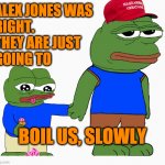 Pepe frog ice cream special child | ALEX JONES WAS 
RIGHT.
THEY ARE JUST 
GOING TO; BOIL US, SLOWLY | image tagged in pepe frog ice cream special child | made w/ Imgflip meme maker