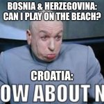 Bosnia a'int got no coast | BOSNIA & HERZEGOVINA:
CAN I PLAY ON THE BEACH? CROATIA: | image tagged in dr evil how about no | made w/ Imgflip meme maker