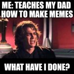 Anakin What have I done? | ME: TEACHES MY DAD 
HOW TO MAKE MEMES; WHAT HAVE I DONE? | image tagged in anakin what have i done | made w/ Imgflip meme maker