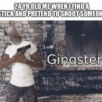 Mama I’m a criminal | 24 YR OLD ME WHEN I FIND A STICK AND PRETEND TO SHOOT SOMEONE | image tagged in gingster | made w/ Imgflip meme maker