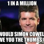 Simon Cowell good | 1 IN A MILLION; WOULD SIMON COWELL GIVE YOU THE THUMBS UP | image tagged in simon cowell good | made w/ Imgflip meme maker