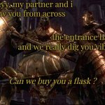 my partner and i saw you... | heyy, my partner and i; saw you from across; the entrance hall; and we really dig you vibe, Can we buy you a flask ? | image tagged in dark souls | made w/ Imgflip meme maker