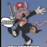 Chuck e can I borrow some money | HEY CHUCK E CHEESE CAN I BORROW SOME MONEY; WHILE OF COURSE NOT GO F YOURSELF AND SUCK THE LIVING HECK OF MY RAT COCKEY; WELL NEVERMIND NICE MEETING YOU | image tagged in happy chuck e,funny memes | made w/ Imgflip meme maker