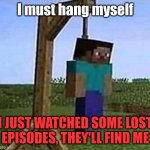 "Thank you, I will find you" | I must hang myself I JUST WATCHED SOME LOST EPISODES, THEY'LL FIND ME | image tagged in hang myself,memes,lost episode,lost episodes | made w/ Imgflip meme maker