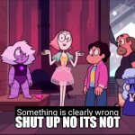 Something is clearly wrong | SHUT UP NO ITS NOT | image tagged in something is clearly wrong | made w/ Imgflip meme maker