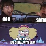 WHO EVEN DOES THAT?!?! | GOD; SATAN; PEOPLE WHO EAT CEREAL WITH LAVA | image tagged in star butterfly chasing harry and ron weasly,memes,god,satan,lava,cereal | made w/ Imgflip meme maker