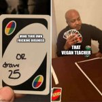 Seriously,someone ban her from fricking Youtube | MIND YOUR OWN FRICKING BUSINESS; THAT VEGAN TEACHER | image tagged in uno or draw 25,that vegan teacher | made w/ Imgflip meme maker