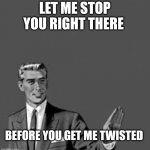 Let me stop you right there | LET ME STOP YOU RIGHT THERE; BEFORE YOU GET ME TWISTED | image tagged in let me stop you right there | made w/ Imgflip meme maker