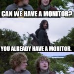 Pippin Second Breakfast | CAN WE HAVE A MONITOR? YOU ALREADY HAVE A MONITOR. YES, BUT WHAT ABOUT A SECOND MONITOR? | image tagged in pippin second breakfast | made w/ Imgflip meme maker