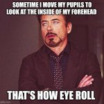 Robert Downey Jr Annoyed | SOMETIME I MOVE MY PUPILS TO LOOK AT THE INSIDE OF MY FOREHEAD; THAT'S HOW EYE ROLL | image tagged in robert downey jr annoyed | made w/ Imgflip meme maker