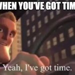 antimeme | WHEN YOU'VE GOT TIME | image tagged in yeah i've got time,antimeme,memes,dumb,funny,funny memes | made w/ Imgflip meme maker