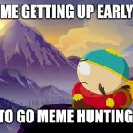 Me getting up early to go Meme hunting | ME GETTING UP EARLY; TO GO MEME HUNTING | image tagged in mountain top eric cartman from south park,meme,hunting,early,mountain,climbing | made w/ Imgflip meme maker