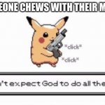 Pikachu | WHEN SOMEONE CHEWS WITH THEIR MOUTH OPEN | image tagged in pikachu,funny memes,middle school,guns,chewing,lol so funny | made w/ Imgflip meme maker