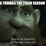 *nostalgia intensifies* | ME AFTER WATCHING THOMAS THE TRAIN SEASON 1-6 AFTER 10 YEARS: | image tagged in you are as beautiful as the day i lost you,thomas the train,nostalgia,memes,funny | made w/ Imgflip meme maker