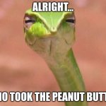 This guy likes his peanut butter | ALRIGHT... WHO TOOK THE PEANUT BUTTER | image tagged in skeptical snake | made w/ Imgflip meme maker