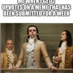 Meme title | ME WHEN I GET 2 UPVOTES ON A MEME THAT HAS BEEN SUBMITTED FOR A WEEK | image tagged in elitist victorian scumbag | made w/ Imgflip meme maker