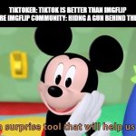 It sure is | TIKTOKER: TIKTOK IS BETTER THAN IMGFLIP
THE ENTIRE IMGFLIP COMMUNITY: HIDNG A GUN BEHIND THEIR BACK | image tagged in mickey mouse tool | made w/ Imgflip meme maker