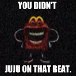 juju meal | YOU DIDN'T; JUJU ON THAT BEAT. | image tagged in cursed happy meal mascot | made w/ Imgflip meme maker