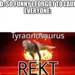 getrektbish | KID: SO FUNNY I FORGOT TO LAUGH
EVERYONE: | image tagged in t-rekt | made w/ Imgflip meme maker