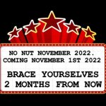 Movie coming soon | NO NUT NOVEMBER 2022. COMING NOVEMBER 1ST 2022; BRACE YOURSELVES 2 MONTHS FROM NOW | image tagged in movie coming soon | made w/ Imgflip meme maker