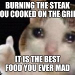 Cooking skills maximum | BURNING THE STEAK YOU COOKED ON THE GRILL; IT IS THE BEST FOOD YOU EVER MAD | image tagged in cat crying with thumbs up | made w/ Imgflip meme maker