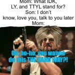A little modification off the classic! | Mom: What IDK, LY, and TTYL stand for?
Son: I don’t know, love you, talk to you later
Mom:; Oh, ho-ho, you wanna do this THE HARD WAY?! | image tagged in memes,am i the only one around here | made w/ Imgflip meme maker