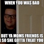 lmao | WHEN YOU WAS BAD; BUT YA MOMS FRIENDS IS OVER SO SHE GOTTA TREAT YOU NICE | image tagged in creeper | made w/ Imgflip meme maker