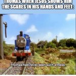 Thomas had never seen such a mess | THOMAS WHEN JESUS SHOWS HIM THE SCARES IN HIS HANDS AND FEET: | image tagged in thomas had never seen such a mess | made w/ Imgflip meme maker