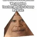 this happened to me not lying | *teacher teaching about shapes an talks about prism; *Me laughing 
Teacher: What is so funny
My brain: | image tagged in obama prism | made w/ Imgflip meme maker