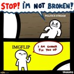 How Do I Name This 54 | POLITICS STREAM; IMGFLIP | image tagged in stop i'm not broken i am gonna fix you up,memes,oh wow are you actually reading these tags | made w/ Imgflip meme maker