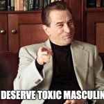 DeNiro Toxic Masculinity | YOU DESERVE TOXIC MASCULINITY! | image tagged in robert deniro | made w/ Imgflip meme maker