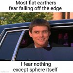Flat Earth Sphere | Most flat earthers fear falling off the edge; I fear nothing except sphere itself | image tagged in cool and stupid,fear,flat earth,flat earthers,funny memes | made w/ Imgflip meme maker