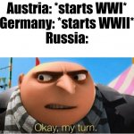 It's Russia's turn now! | Austria: *starts WWI*
Germany: *starts WWII*
Russia: | image tagged in okay my turn,ww1,ww2,germany,austria,russia | made w/ Imgflip meme maker